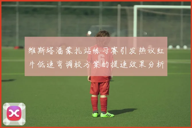 维斯塔潘蒙扎站练习赛引发热议红牛低速弯调校方案的提速效果分析